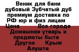 Веник для бани дубовый Зубчатый дуб премиум доставка по РФ юр и физ лицам › Цена ­ 100 - Все города Домашняя утварь и предметы быта » Другое   . Крым,Алушта